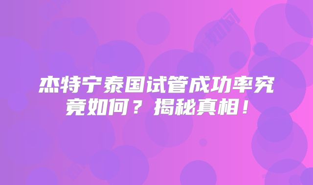 杰特宁泰国试管成功率究竟如何？揭秘真相！