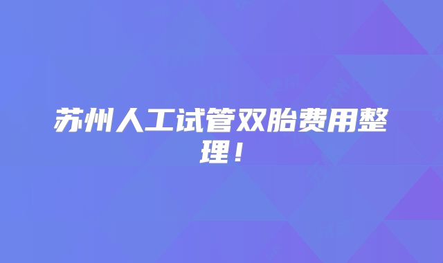 苏州人工试管双胎费用整理!