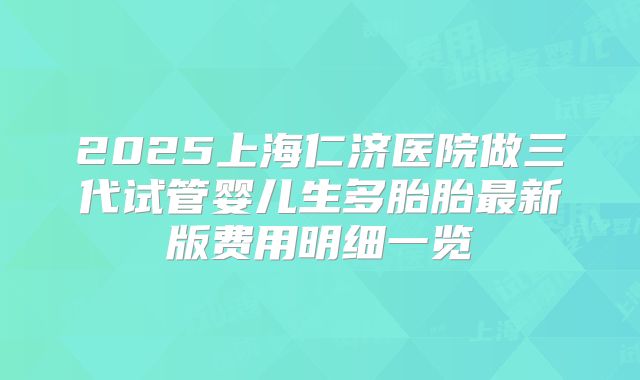 2025上海仁济医院做三代试管婴儿生多胎胎最新版费用明细一览