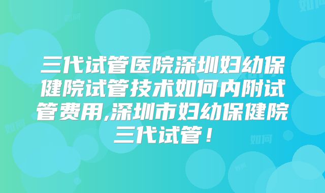 三代试管医院深圳妇幼保健院试管技术如何内附试管费用,深圳市妇幼保健院三代试管！