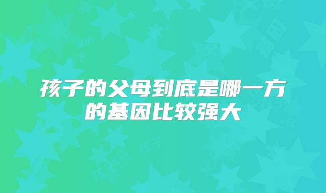 孩子的父母到底是哪一方的基因比较强大