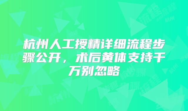 杭州人工授精详细流程步骤公开,术后黄体支持千万别忽略