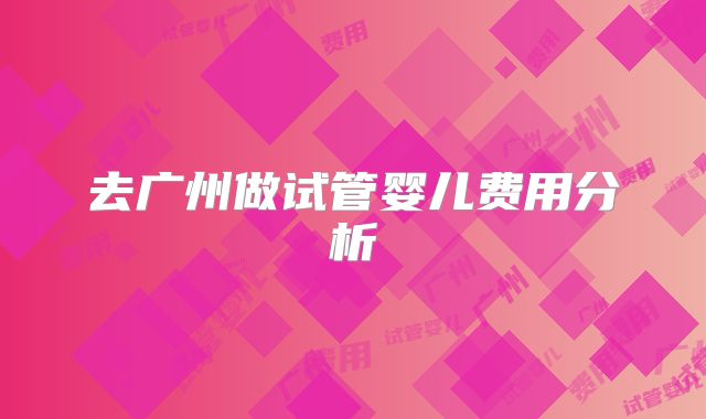 去广州做试管婴儿费用分析