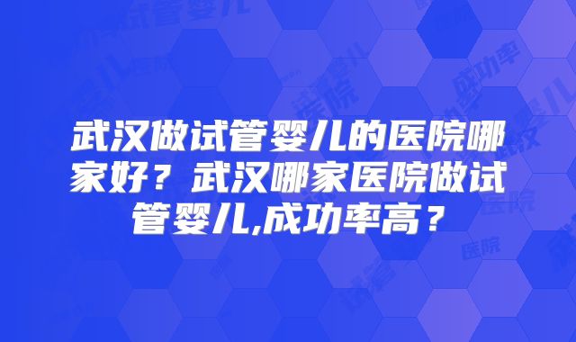 武汉做试管婴儿的医院哪家好?武汉哪家医院做试管婴儿,成功率高?
