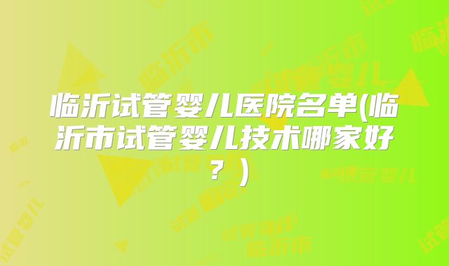 临沂试管婴儿医院名单(临沂市试管婴儿技术哪家好？)