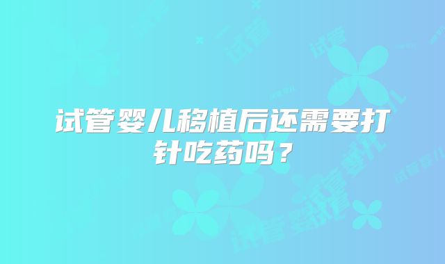试管婴儿移植后还需要打针吃药吗？