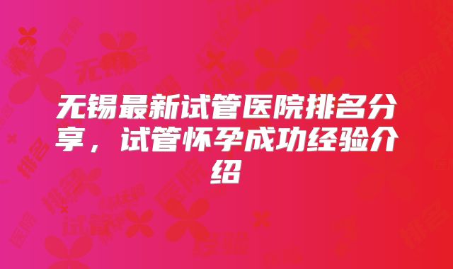 无锡最新试管医院排名分享,试管怀孕成功经验介绍