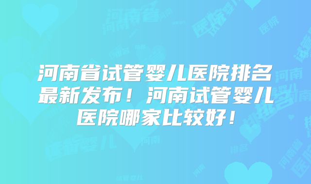 河南省试管婴儿医院排名最新发布！河南试管婴儿医院哪家比较好！