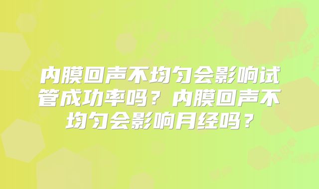 内膜回声不均匀会影响试管成功率吗？内膜回声不均匀会影响月经吗？