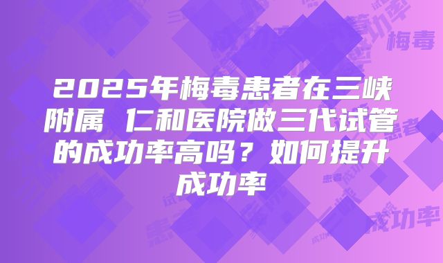 2025年梅毒患者在三峡附属 仁和医院做三代试管的成功率高吗？如何提升成功率