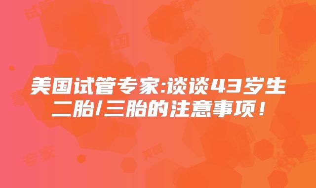 美国试管专家:谈谈43岁生二胎/三胎的注意事项！