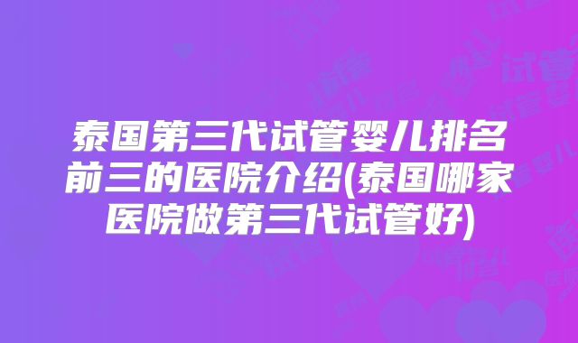泰国第三代试管婴儿排名前三的医院介绍(泰国哪家医院做第三代试管好)