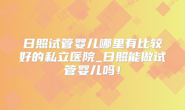 日照试管婴儿哪里有比较好的私立医院_日照能做试管婴儿吗！