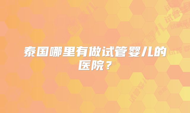 泰国哪里有做试管婴儿的医院?