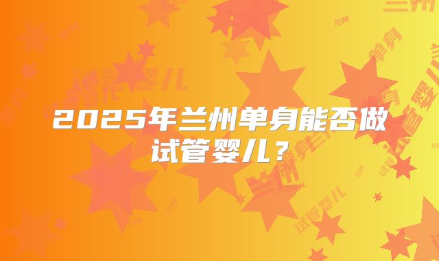 2025年兰州单身能否做试管婴儿?