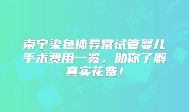 南宁染色体异常试管婴儿手术费用一览，助你了解真实花费！