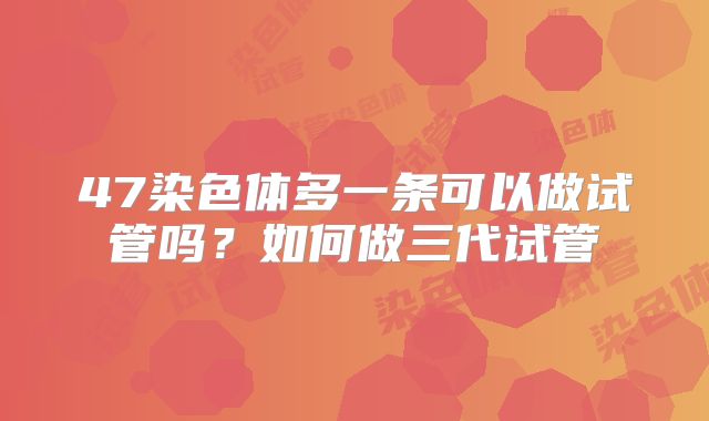 47染色体多一条可以做试管吗?如何做三代试管