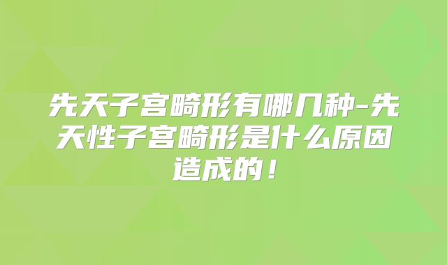 先天子宫畸形有哪几种-先天性子宫畸形是什么原因造成的！