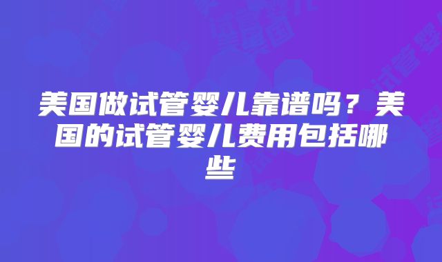 美国做试管婴儿靠谱吗？美国的试管婴儿费用包括哪些