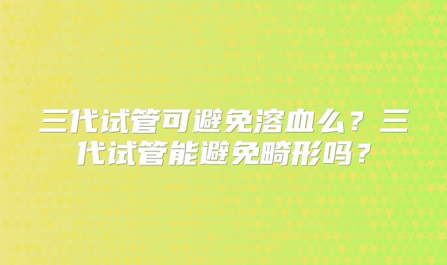 三代试管可避免溶血么？三代试管能避免畸形吗？