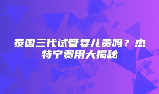 泰国三代试管婴儿贵吗？杰特宁费用大揭秘