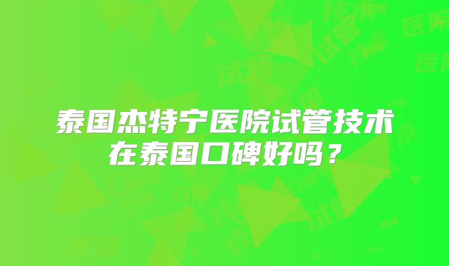 泰国杰特宁医院试管技术在泰国口碑好吗？