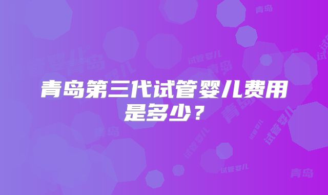 青岛第三代试管婴儿费用是多少？