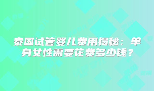 泰国试管婴儿费用揭秘:单身女性需要花费多少钱?