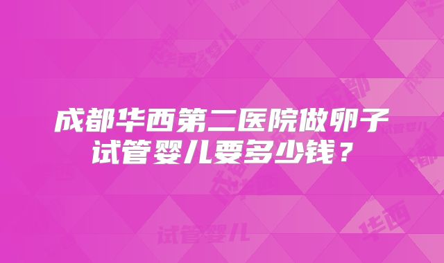 成都华西第二医院做卵子试管婴儿要多少钱？