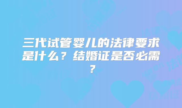 三代试管婴儿的法律要求是什么？结婚证是否必需？