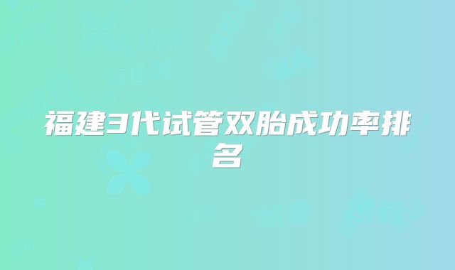 福建3代试管双胎成功率排名