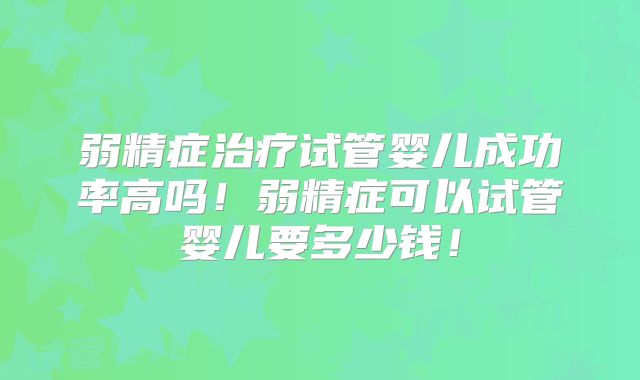 弱精症治疗试管婴儿成功率高吗!弱精症可以试管婴儿要多少钱!