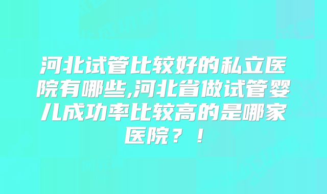 河北试管比较好的私立医院有哪些,河北省做试管婴儿成功率比较高的是哪家医院？！