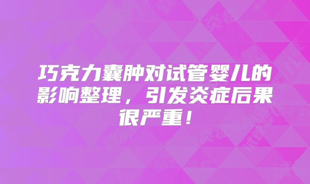 巧克力囊肿对试管婴儿的影响整理，引发炎症后果很严重！