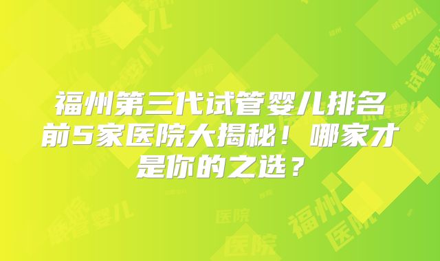 福州第三代试管婴儿排名前5家医院大揭秘！哪家才是你的之选？