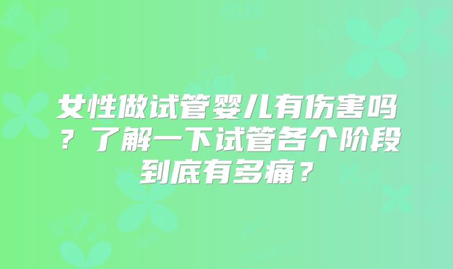 女性做试管婴儿有伤害吗？了解一下试管各个阶段到底有多痛？