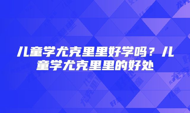 儿童学尤克里里好学吗?儿童学尤克里里的好处