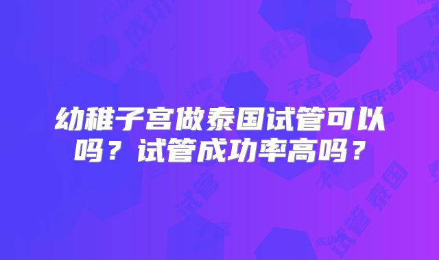幼稚子宫做泰国试管可以吗？试管成功率高吗？