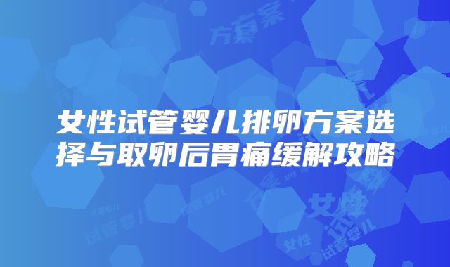女性试管婴儿排卵方案选择与取卵后胃痛缓解攻略