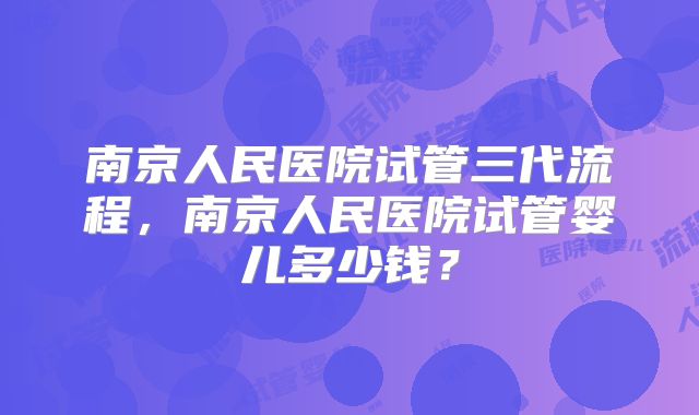 南京人民医院试管三代流程,南京人民医院试管婴儿多少钱?
