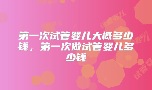 第一次试管婴儿大概多少钱,第一次做试管婴儿多少钱