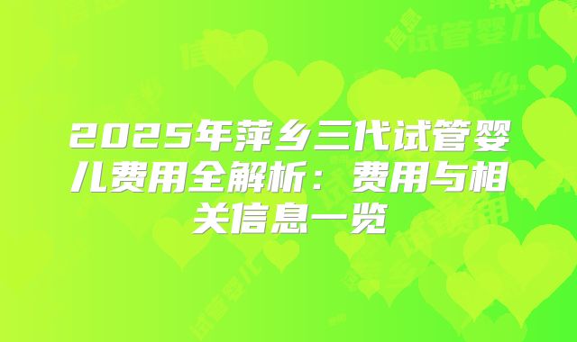 2025年萍乡三代试管婴儿费用全解析:费用与相关信息一览