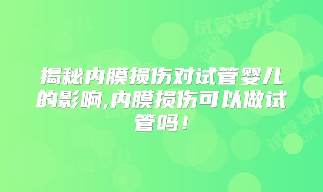 揭秘内膜损伤对试管婴儿的影响,内膜损伤可以做试管吗!