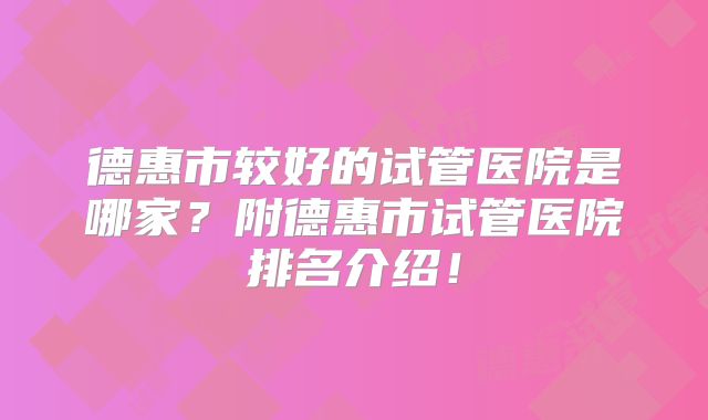 德惠市较好的试管医院是哪家？附德惠市试管医院排名介绍！