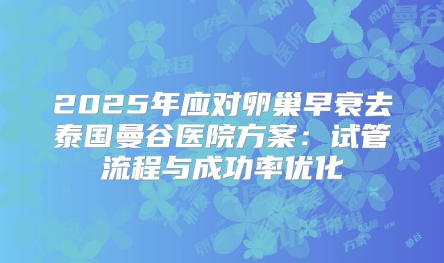 2025年应对卵巢早衰去泰国曼谷医院方案:试管流程与成功率优化