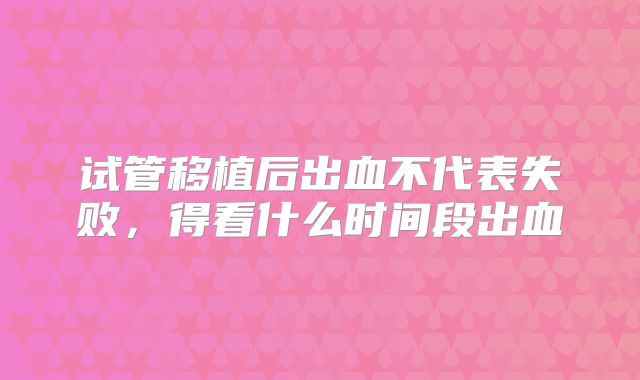 试管移植后出血不代表失败，得看什么时间段出血