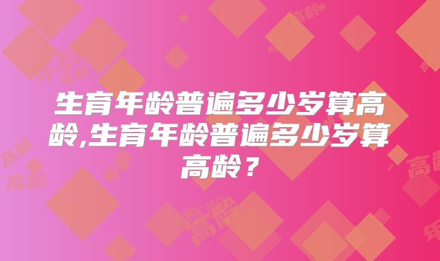 生育年龄普遍多少岁算高龄,生育年龄普遍多少岁算高龄?