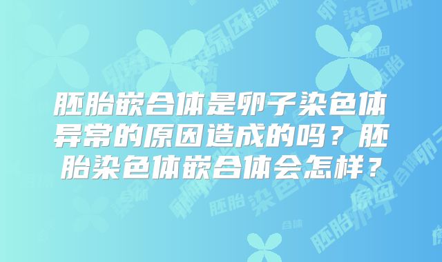 胚胎嵌合体是卵子染色体异常的原因造成的吗？胚胎染色体嵌合体会怎样？
