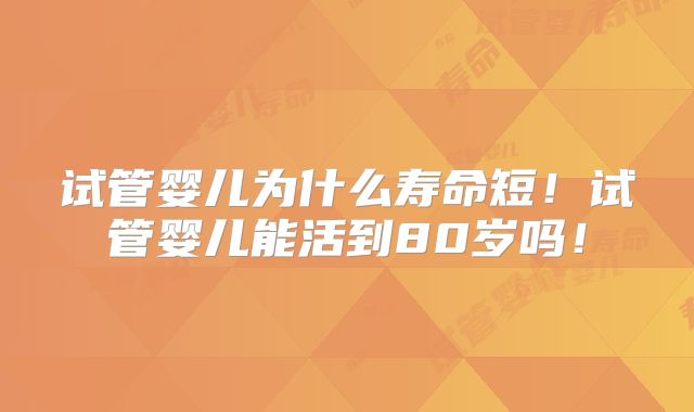 试管婴儿为什么寿命短！试管婴儿能活到80岁吗！