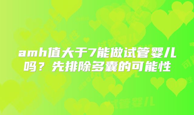 amh值大于7能做试管婴儿吗?先排除多囊的可能性